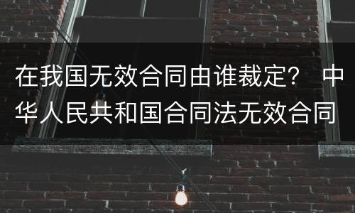 在我国无效合同由谁裁定？ 中华人民共和国合同法无效合同
