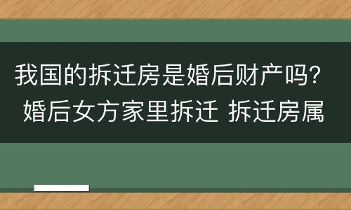 我国的拆迁房是婚后财产吗？ 婚后女方家里拆迁 拆迁房属于婚后共同财产吗