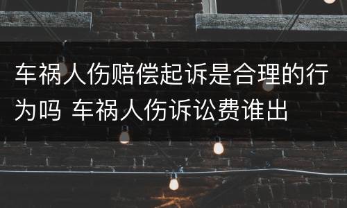 车祸人伤赔偿起诉是合理的行为吗 车祸人伤诉讼费谁出