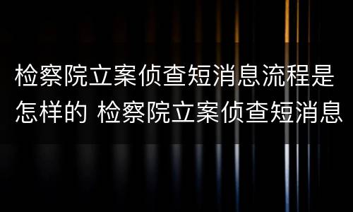 检察院立案侦查短消息流程是怎样的 检察院立案侦查短消息流程是怎样的呢