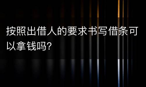 按照出借人的要求书写借条可以拿钱吗？