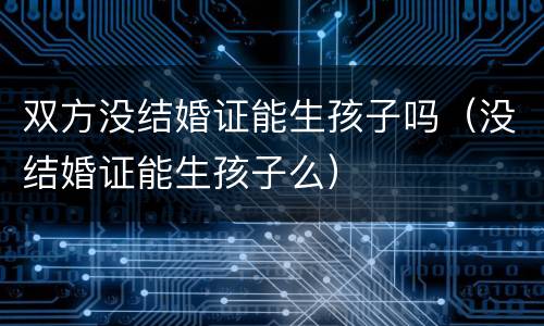 双方没结婚证能生孩子吗（没结婚证能生孩子么）