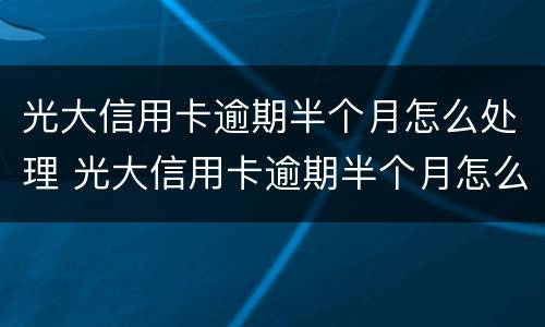 光大信用卡逾期半个月怎么处理 光大信用卡逾期半个月怎么处理的