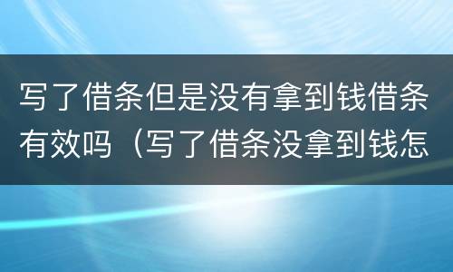 写了借条但是没有拿到钱借条有效吗（写了借条没拿到钱怎么办）