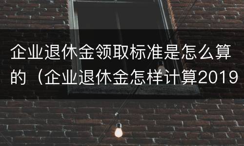 企业退休金领取标准是怎么算的（企业退休金怎样计算2019-12-13）