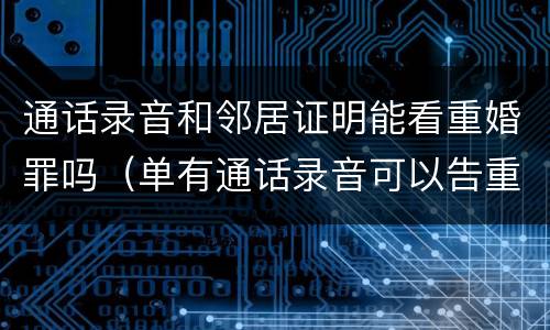 通话录音和邻居证明能看重婚罪吗（单有通话录音可以告重婚罪）