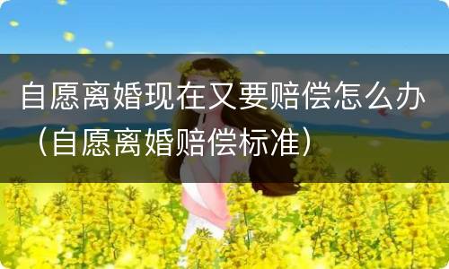 自愿离婚现在又要赔偿怎么办（自愿离婚赔偿标准）