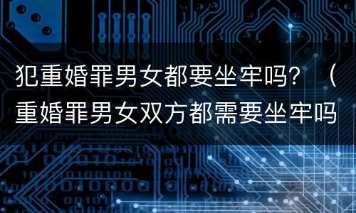 犯重婚罪男女都要坐牢吗？（重婚罪男女双方都需要坐牢吗）
