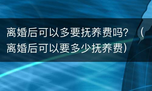 离婚后可以多要抚养费吗？（离婚后可以要多少抚养费）