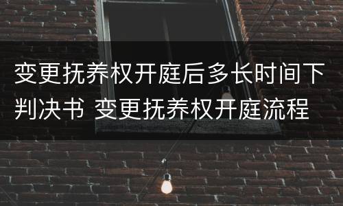 变更抚养权开庭后多长时间下判决书 变更抚养权开庭流程