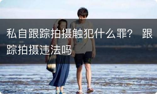 私自跟踪拍摄触犯什么罪？ 跟踪拍摄违法吗