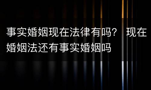 事实婚姻现在法律有吗？ 现在婚姻法还有事实婚姻吗