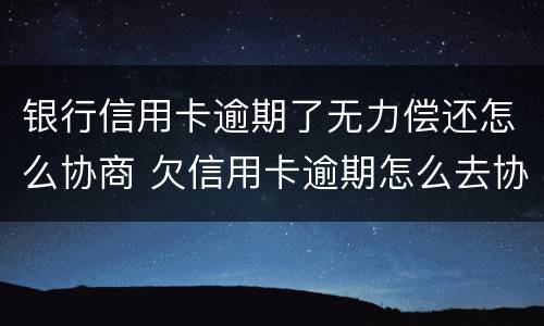 银行信用卡逾期了无力偿还怎么协商 欠信用卡逾期怎么去协商