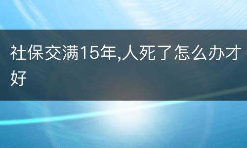 社保交满15年,人死了怎么办才好