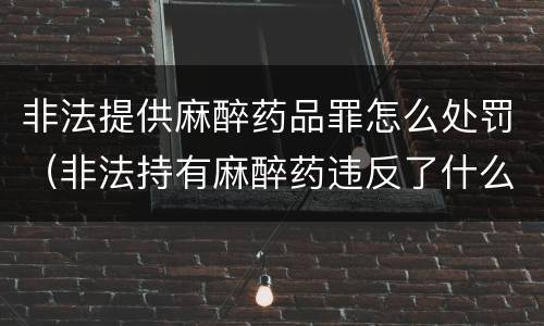 非法提供麻醉药品罪怎么处罚（非法持有麻醉药违反了什么法律）