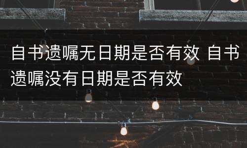 自书遗嘱无日期是否有效 自书遗嘱没有日期是否有效