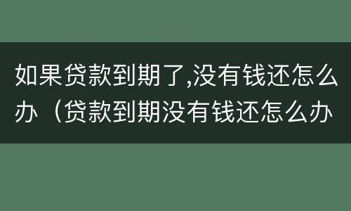 如果贷款到期了,没有钱还怎么办（贷款到期没有钱还怎么办?）