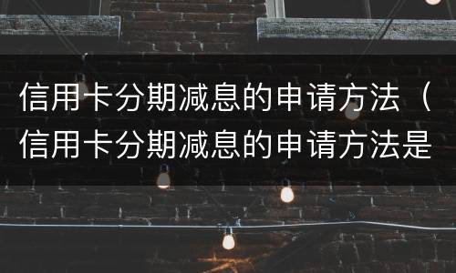 信用卡分期减息的申请方法（信用卡分期减息的申请方法是什么）
