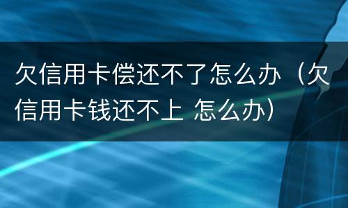 欠信用卡偿还不了怎么办（欠信用卡钱还不上 怎么办）