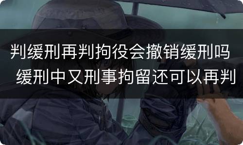 判缓刑再判拘役会撤销缓刑吗 缓刑中又刑事拘留还可以再判缓刑吗