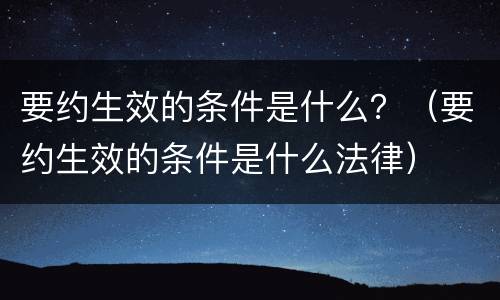 要约生效的条件是什么？（要约生效的条件是什么法律）