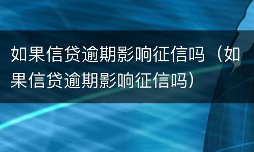 如果信贷逾期影响征信吗（如果信贷逾期影响征信吗）