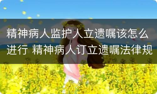 精神病人监护人立遗嘱该怎么进行 精神病人订立遗嘱法律规定