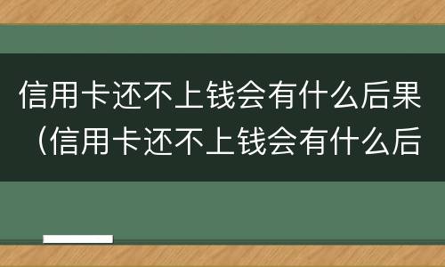 信用卡还不上钱会有什么后果（信用卡还不上钱会有什么后果嘛）