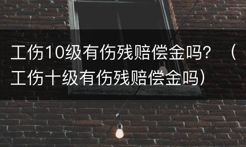 工伤10级有伤残赔偿金吗？（工伤十级有伤残赔偿金吗）