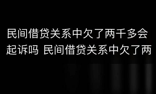 民间借贷关系中欠了两千多会起诉吗 民间借贷关系中欠了两千多会起诉吗