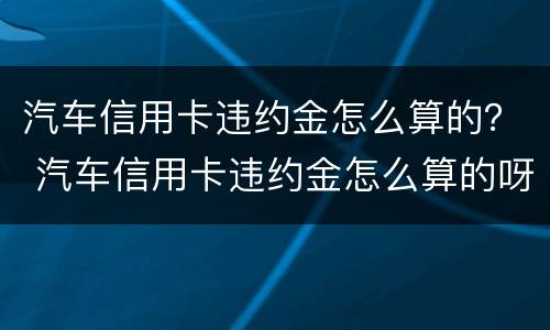 汽车信用卡违约金怎么算的？ 汽车信用卡违约金怎么算的呀