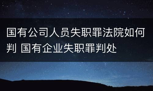 国有公司人员失职罪法院如何判 国有企业失职罪判处