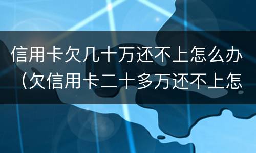 信用卡欠几十万还不上怎么办（欠信用卡二十多万还不上怎么办）