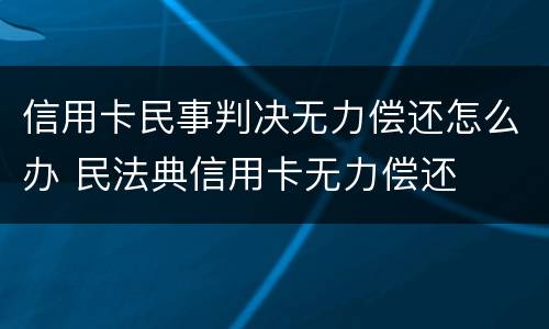信用卡民事判决无力偿还怎么办 民法典信用卡无力偿还