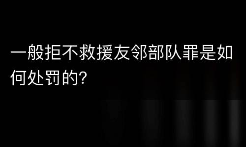 一般拒不救援友邻部队罪是如何处罚的？