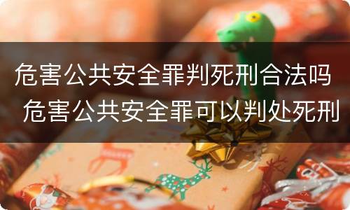危害公共安全罪判死刑合法吗 危害公共安全罪可以判处死刑吗
