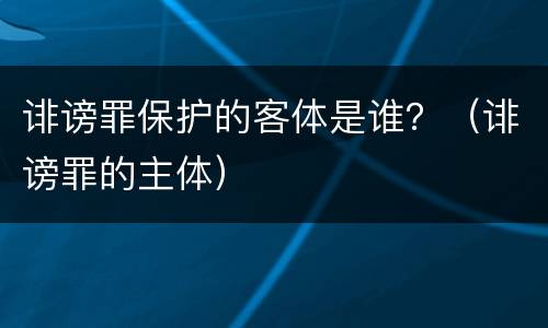 诽谤罪保护的客体是谁？（诽谤罪的主体）