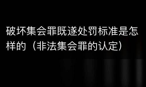 破坏集会罪既遂处罚标准是怎样的（非法集会罪的认定）