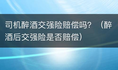 司机醉酒交强险赔偿吗？（醉酒后交强险是否赔偿）
