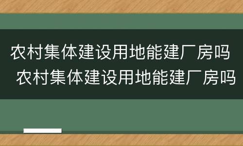 农村集体建设用地能建厂房吗 农村集体建设用地能建厂房吗现在