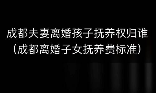 成都夫妻离婚孩子抚养权归谁（成都离婚子女抚养费标准）