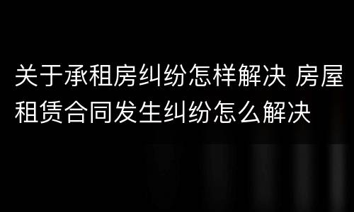 关于承租房纠纷怎样解决 房屋租赁合同发生纠纷怎么解决
