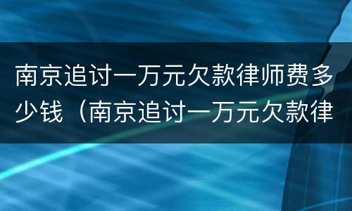 南京追讨一万元欠款律师费多少钱（南京追讨一万元欠款律师费多少钱啊）