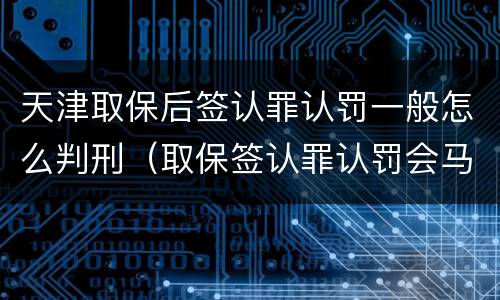 天津取保后签认罪认罚一般怎么判刑（取保签认罪认罚会马上逮捕吗）