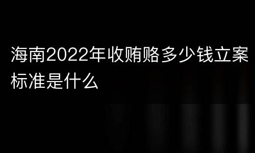 海南2022年收贿赂多少钱立案标准是什么