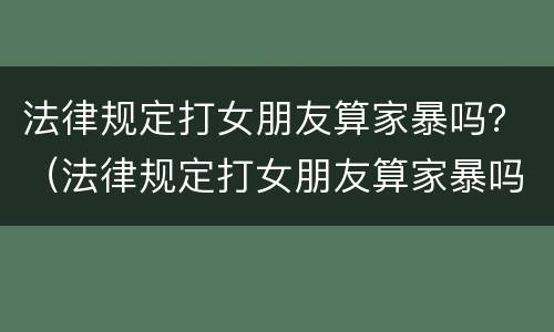 法律规定打女朋友算家暴吗？（法律规定打女朋友算家暴吗）