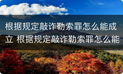 根据规定敲诈勒索罪怎么能成立 根据规定敲诈勒索罪怎么能成立呢