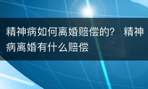 精神病如何离婚赔偿的？ 精神病离婚有什么赔偿