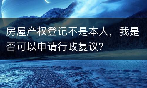 房屋产权登记不是本人，我是否可以申请行政复议？
