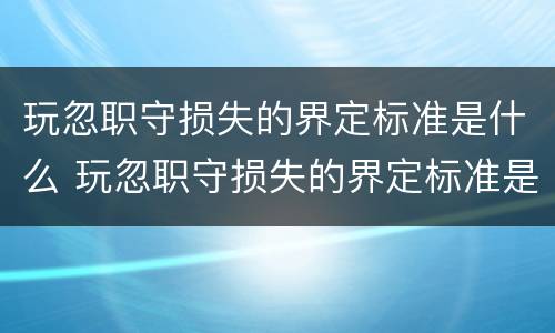 玩忽职守损失的界定标准是什么 玩忽职守损失的界定标准是什么呢